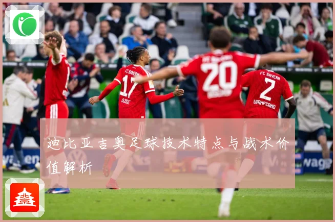迪比亚吉奥足球技术特点与战术价值解析