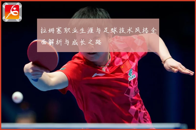 拉姆塞职业生涯与足球技术风格全面解析与成长之路