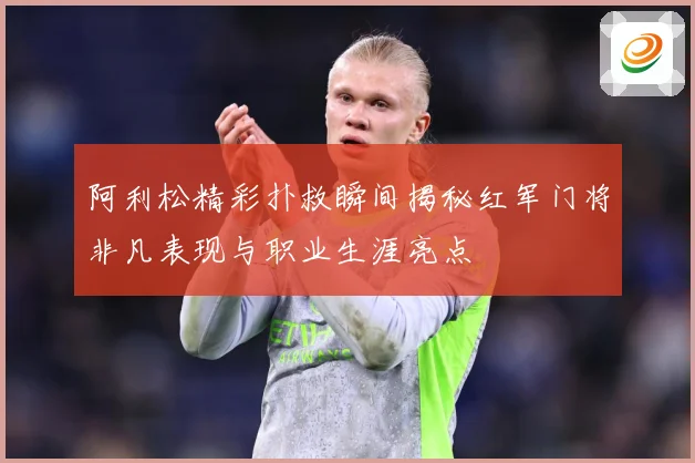 阿利松精彩扑救瞬间揭秘红军门将非凡表现与职业生涯亮点