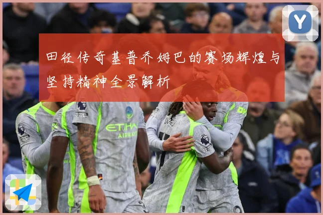 田径传奇基普乔姆巴的赛场辉煌与坚持精神全景解析