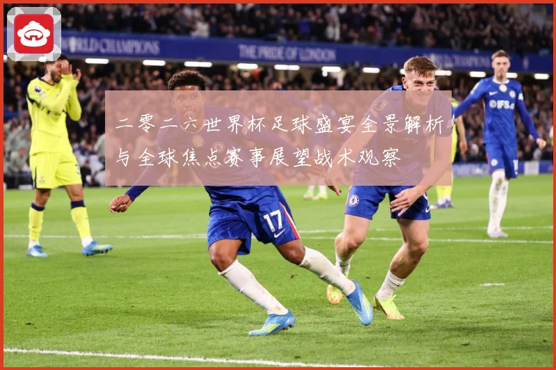 二零二六世界杯足球盛宴全景解析与全球焦点赛事展望战术观察