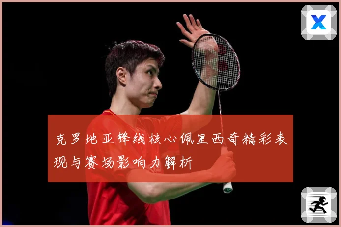 克罗地亚锋线核心佩里西奇精彩表现与赛场影响力解析