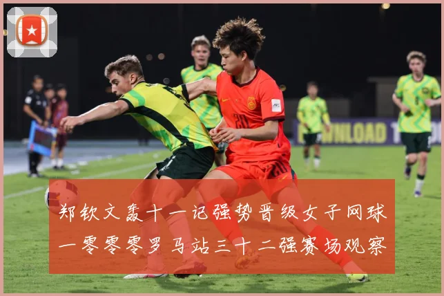 郑钦文轰十一记强势晋级女子网球一零零零罗马站三十二强赛场观察