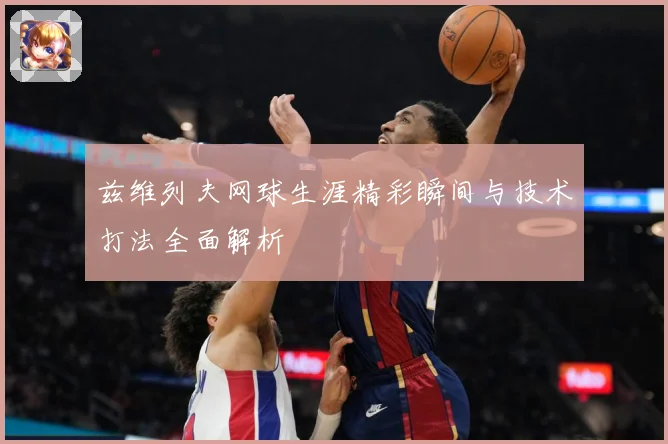 兹维列夫网球生涯精彩瞬间与技术打法全面解析