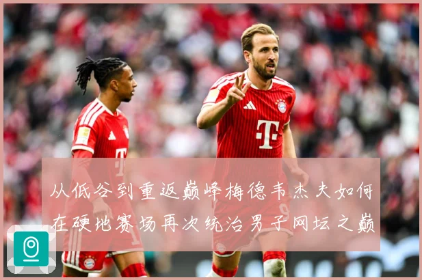 从低谷到重返巅峰梅德韦杰夫如何在硬地赛场再次统治男子网坛之巅