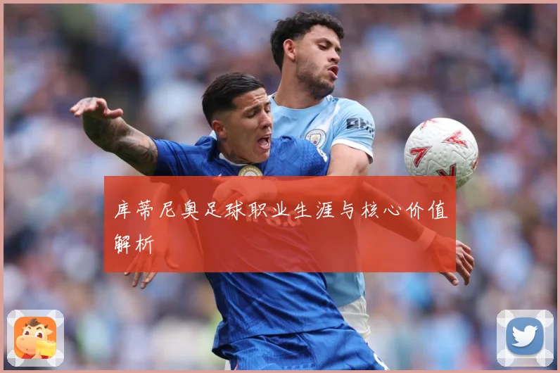 库蒂尼奥足球职业生涯与核心价值解析