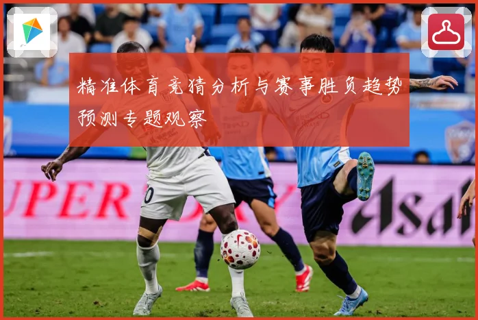精准体育竞猜分析与赛事胜负趋势预测专题观察