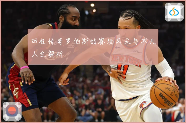田径传奇罗伯斯的赛场风采与不凡人生解析