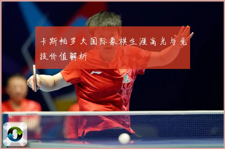卡斯帕罗夫国际象棋生涯高光与竞技价值解析