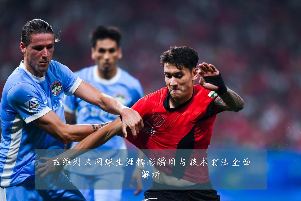 兹维列夫网球生涯精彩瞬间与技术打法全面解析