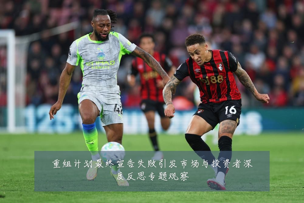 重组计划最终宣告失败引发市场与投资者深度反思专题观察
