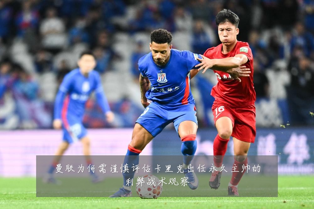 曼联为何需谨慎评估卡里克出任永久主帅的利弊战术观察