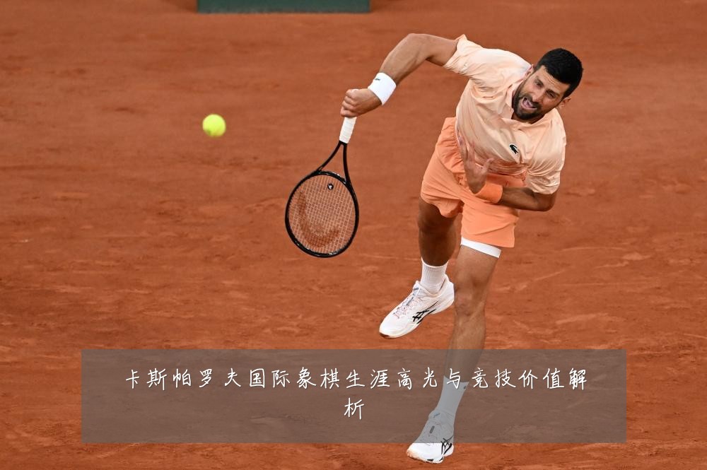 卡斯帕罗夫国际象棋生涯高光与竞技价值解析